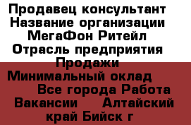 Продавец-консультант › Название организации ­ МегаФон Ритейл › Отрасль предприятия ­ Продажи › Минимальный оклад ­ 50 000 - Все города Работа » Вакансии   . Алтайский край,Бийск г.